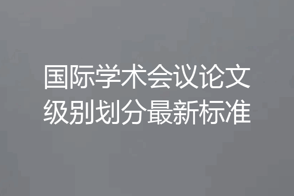 国际学术会议论文级别划分最新标准