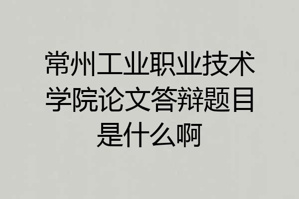 常州工业职业技术学院论文答辩题目是什么啊