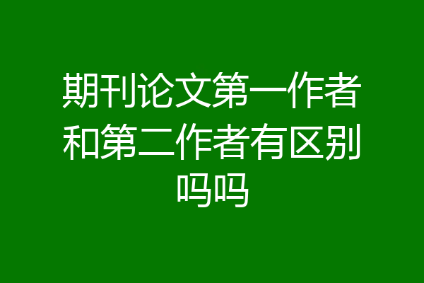期刊论文第一作者和第二作者有区别吗吗