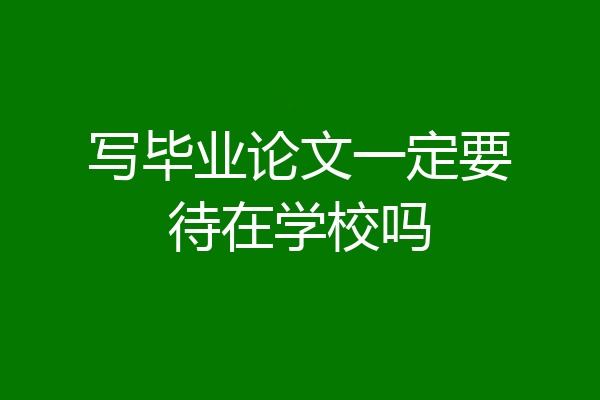 写毕业论文一定要待在学校吗