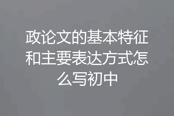 政论文的基本特征和主要表达方式怎么写初中