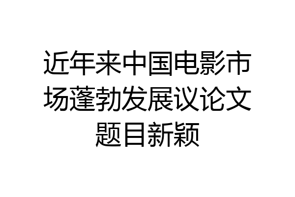 近年来中国电影市场蓬勃发展议论文题目新颖