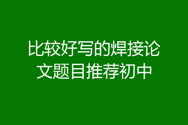 比较好写的焊接论文题目推荐初中