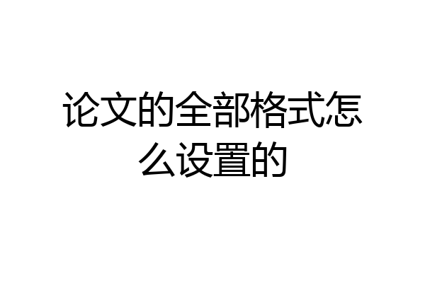 论文的全部格式怎么设置的
