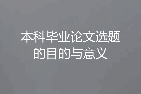 本科毕业论文选题的目的与意义