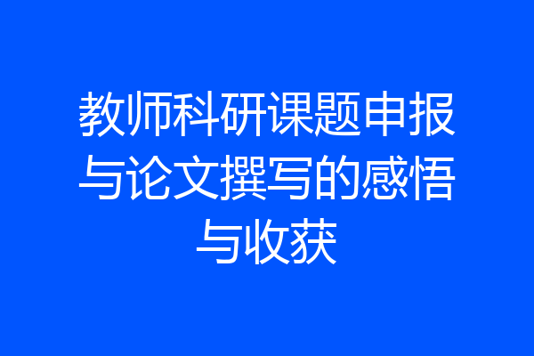 教师科研课题申报与论文撰写的感悟与收获