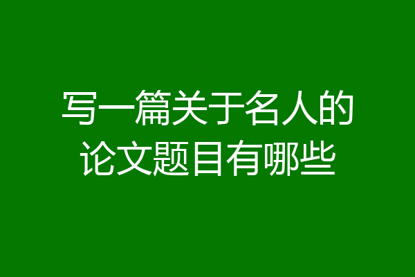 写一篇关于名人的论文题目有哪些