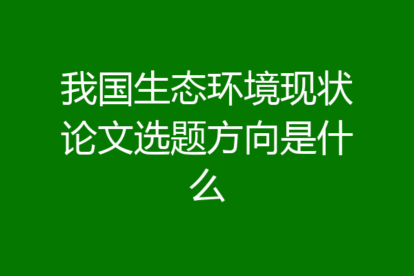我国生态环境现状论文选题方向是什么