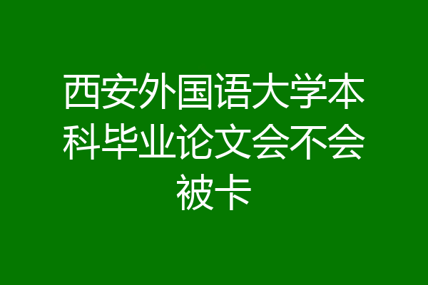 西安外国语大学本科毕业论文会不会被卡