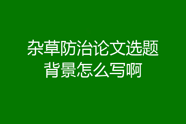 杂草防治论文选题背景怎么写啊
