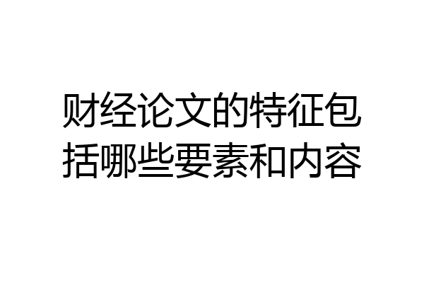 财经论文的特征包括哪些要素和内容