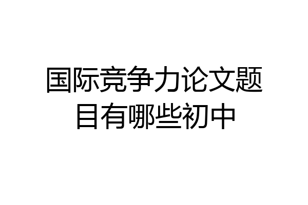 国际竞争力论文题目有哪些初中