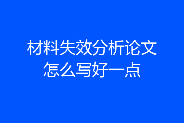 材料失效分析论文怎么写好一点