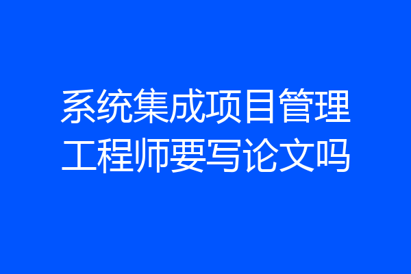 系统集成项目管理工程师要写论文吗