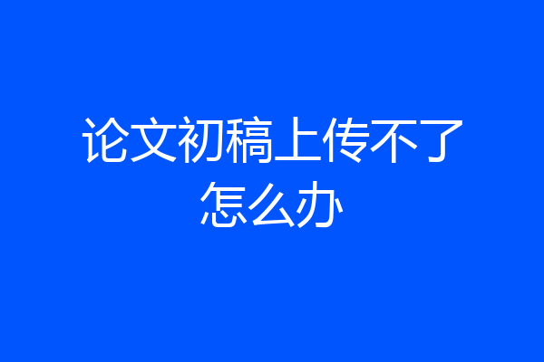 论文初稿上传不了怎么办