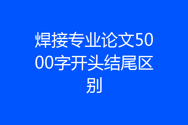 焊接专业论文5000字开头结尾区别
