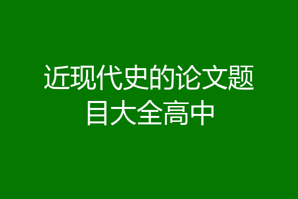 近现代史的论文题目大全高中