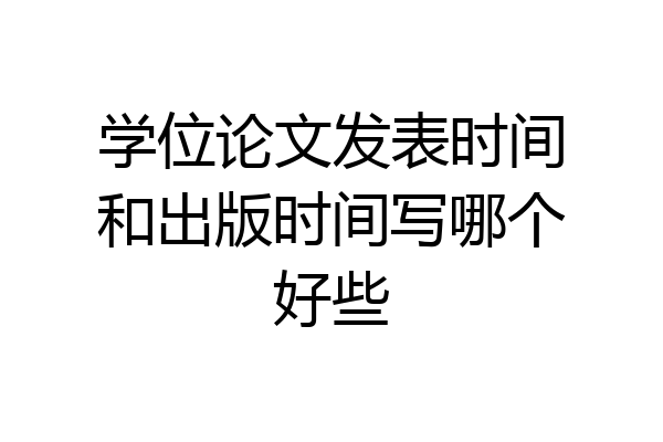 学位论文发表时间和出版时间写哪个好些