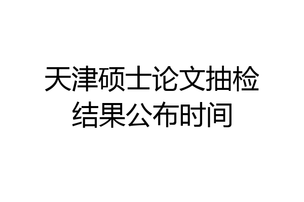 天津硕士论文抽检结果公布时间