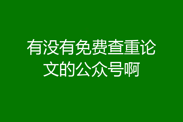 有没有免费查重论文的公众号啊