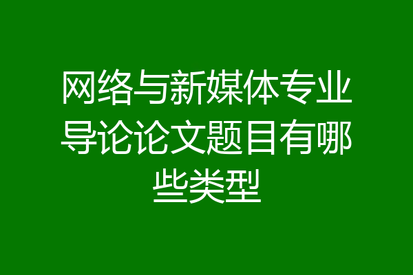 网络与新媒体专业导论论文题目有哪些类型