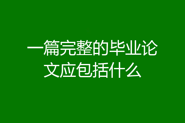 一篇完整的毕业论文应包括什么