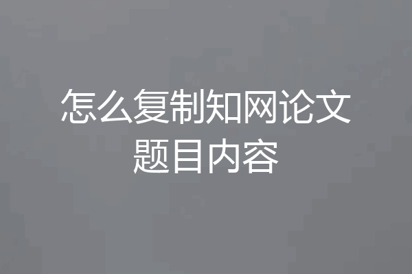 怎么复制知网论文题目内容
