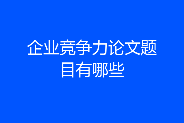 企业竞争力论文题目有哪些