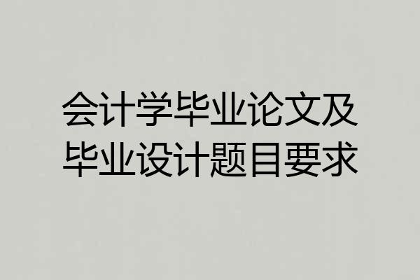 会计学毕业论文及毕业设计题目要求