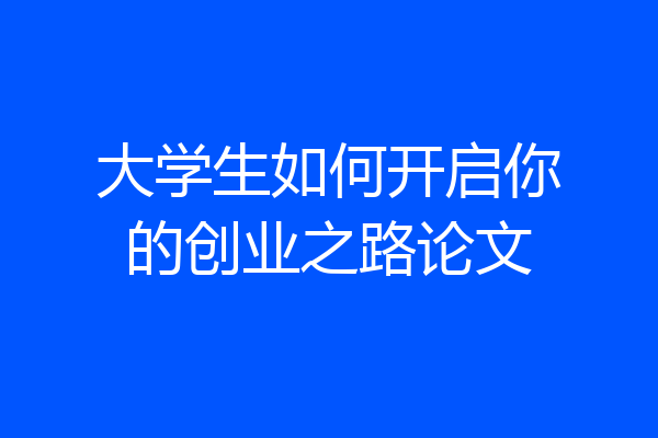 大学生如何开启你的创业之路论文