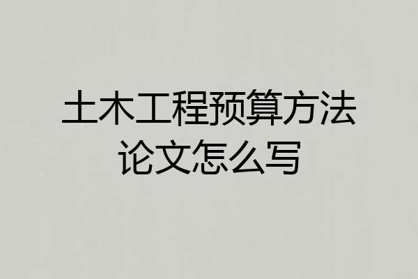 土木工程预算方法论文怎么写