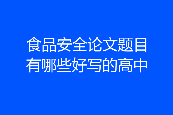 食品安全论文题目有哪些好写的高中