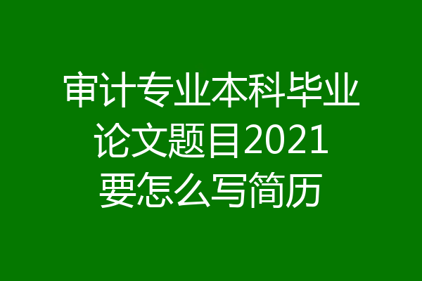 审计专业本科毕业论文题目2021要怎么写简历