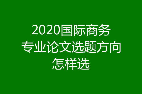 2020国际商务专业论文选题方向怎样选