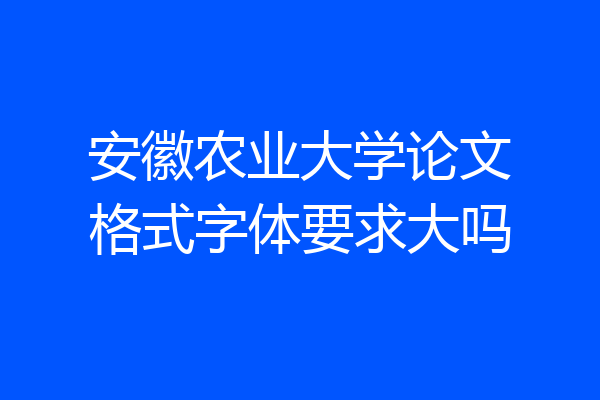 安徽农业大学论文格式字体要求大吗