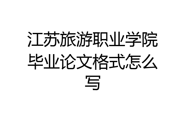 江苏旅游职业学院毕业论文格式怎么写