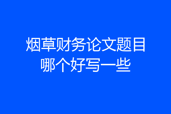 烟草财务论文题目哪个好写一些