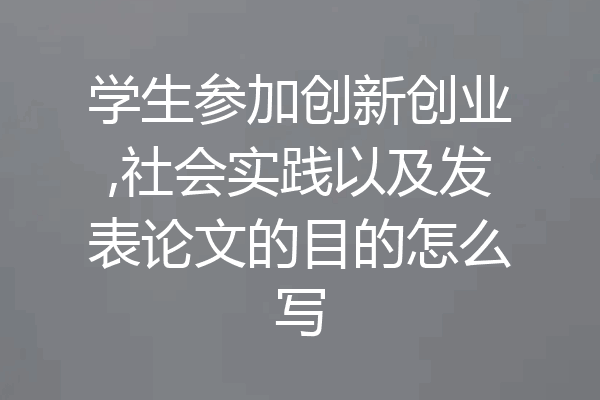 学生参加创新创业,社会实践以及发表论文的目的怎么写