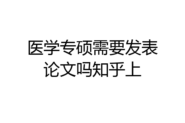 医学专硕需要发表论文吗知乎上