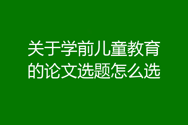 关于学前儿童教育的论文选题怎么选