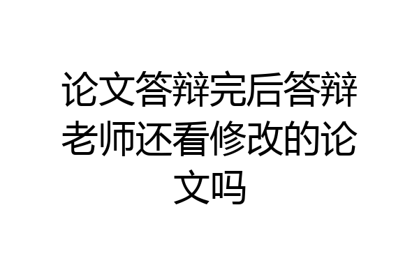 论文答辩完后答辩老师还看修改的论文吗