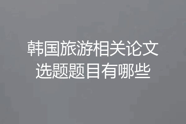 韩国旅游相关论文选题题目有哪些