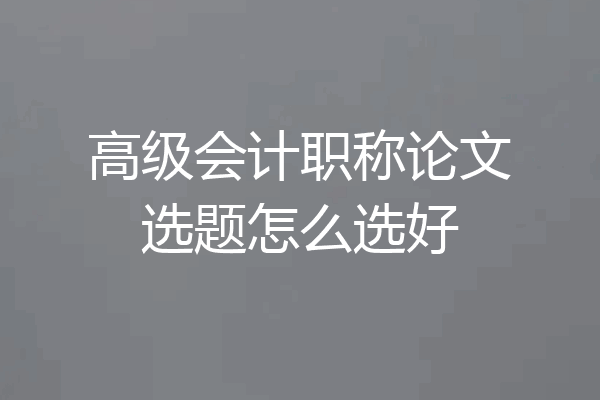 高级会计职称论文选题怎么选好