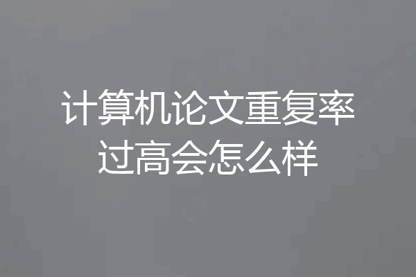 计算机论文重复率过高会怎么样
