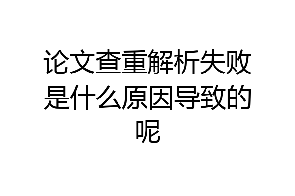 论文查重解析失败是什么原因导致的呢