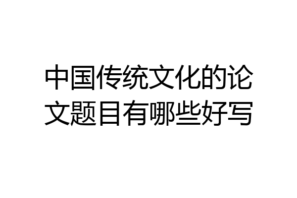 中国传统文化的论文题目有哪些好写