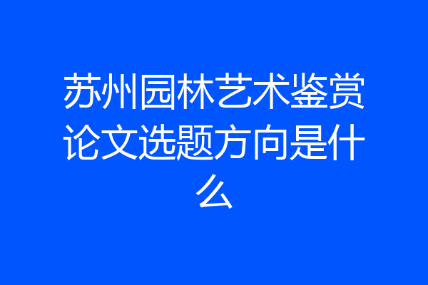 苏州园林艺术鉴赏论文选题方向是什么