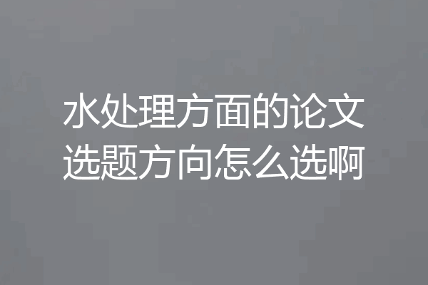 水处理方面的论文选题方向怎么选啊