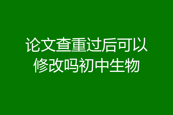 论文查重过后可以修改吗初中生物