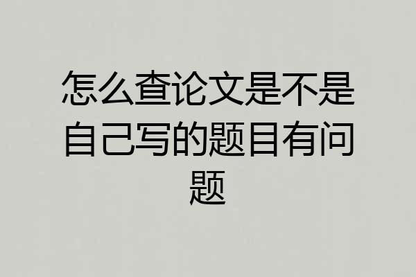 怎么查论文是不是自己写的题目有问题